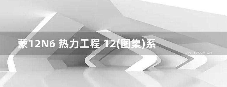 蒙12N6 热力工程 12(图集)系列建筑标准设计图集